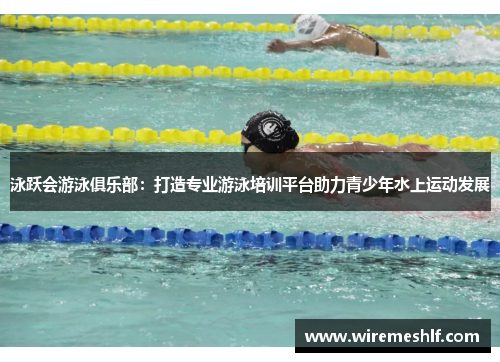 泳跃会游泳俱乐部：打造专业游泳培训平台助力青少年水上运动发展